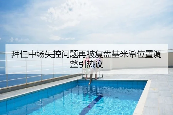 拜仁中场失控问题再被复盘基米希位置调整引热议