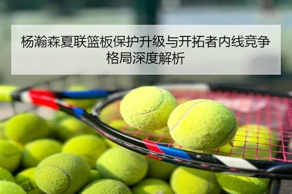 杨瀚森夏联篮板保护升级与开拓者内线竞争格局深度解析
