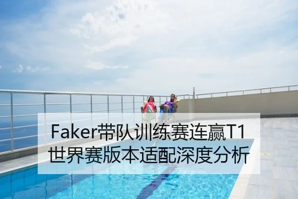 Faker带队训练赛连赢T1世界赛版本适配深度分析