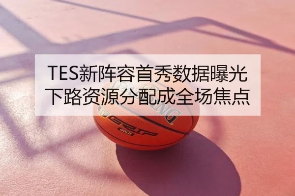 TES新阵容首秀数据曝光 下路资源分配成全场焦点